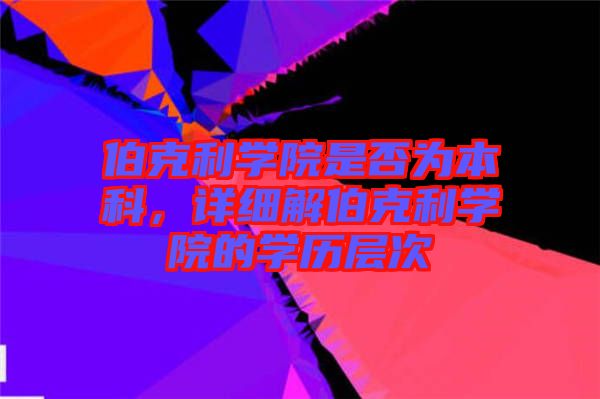 伯克利學(xué)院是否為本科，詳細(xì)解伯克利學(xué)院的學(xué)歷層次