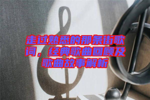 走過熟悉的那條街歌詞，經(jīng)典歌曲回顧及歌曲故事解析