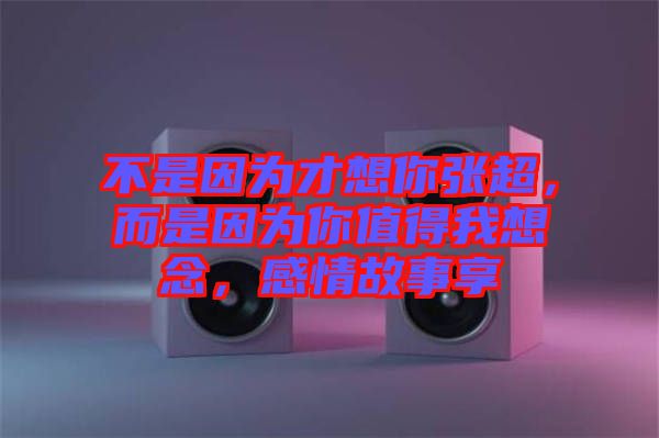 不是因為才想你張超，而是因為你值得我想念，感情故事享