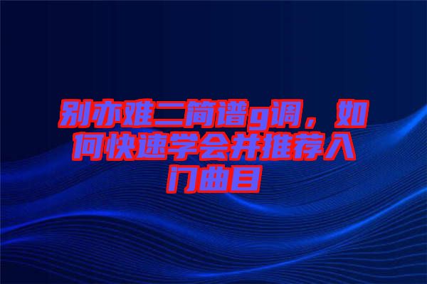 別亦難二簡譜g調，如何快速學會并推薦入門曲目