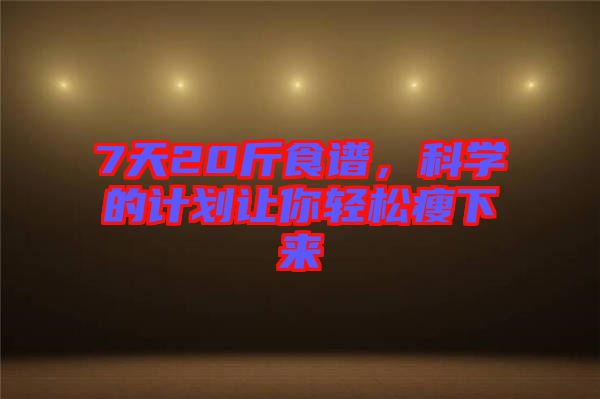 7天20斤食譜，科學的計劃讓你輕松瘦下來