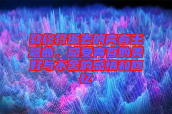 致終將逝去的青春主題曲，感受青春的美好與不舍的感悟和回憶