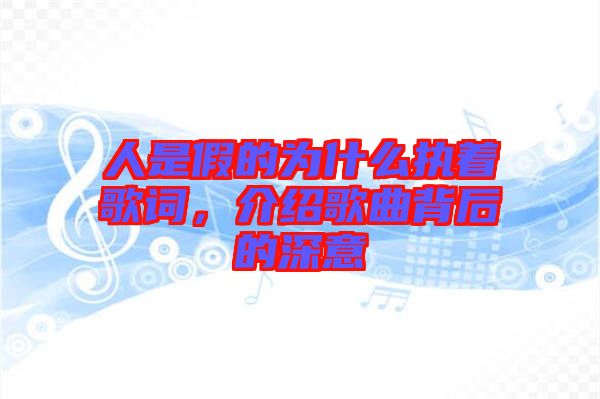 人是假的為什么執(zhí)著歌詞，介紹歌曲背后的深意