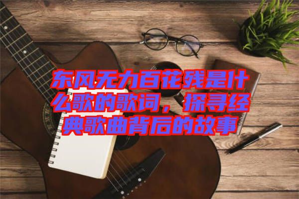 東風(fēng)無力百花殘是什么歌的歌詞，探尋經(jīng)典歌曲背后的故事