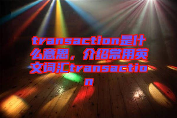 transaction是什么意思，介紹常用英文詞匯transaction