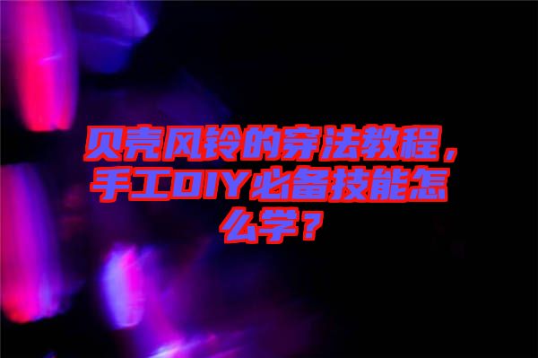 貝殼風(fēng)鈴的穿法教程，手工DIY必備技能怎么學(xué)？