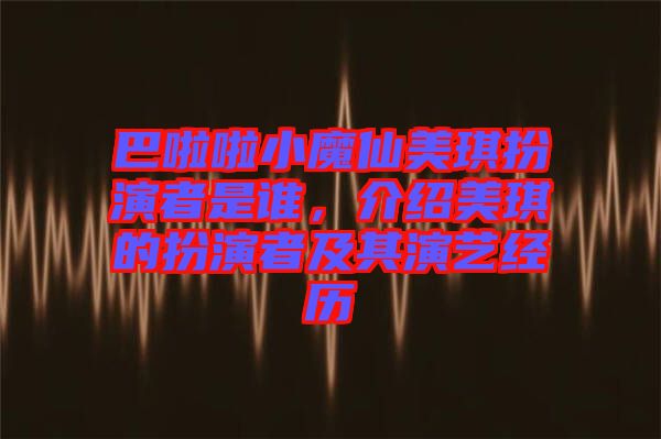 巴啦啦小魔仙美琪扮演者是誰，介紹美琪的扮演者及其演藝經歷