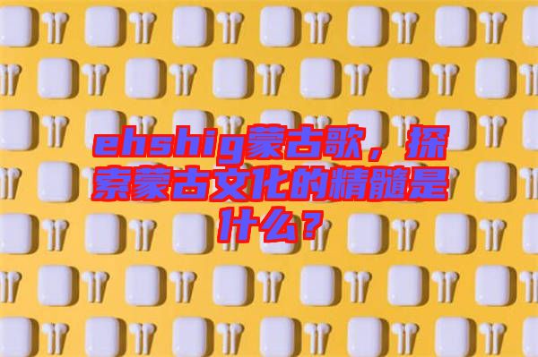 ehshig蒙古歌，探索蒙古文化的精髓是什么？