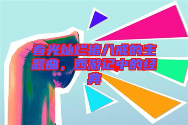 春光燦爛豬八戒的主題曲，西游記中的經(jīng)典