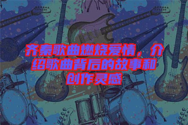 齊秦歌曲燃燒愛情，介紹歌曲背后的故事和創(chuàng)作靈感