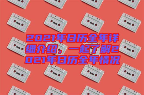 2021年日歷全年詳細(xì)介紹，一起了解2021年日歷全年情況