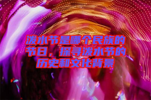 潑水節(jié)是哪個民族的節(jié)日，探尋潑水節(jié)的歷史和文化背景