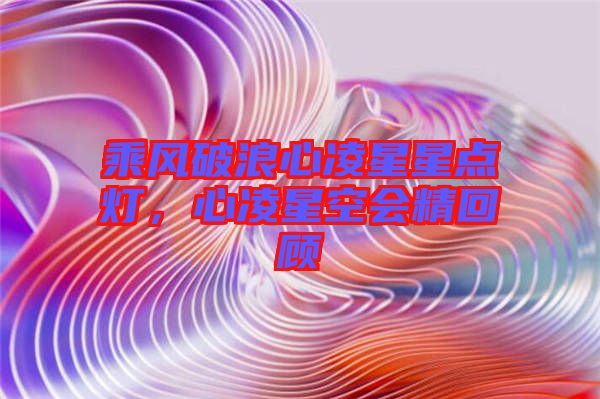 乘風(fēng)破浪心凌星星點(diǎn)燈，心凌星空會(huì)精回顧