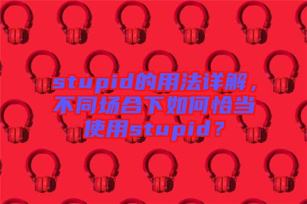 stupid的用法詳解，不同場合下如何恰當使用stupid？