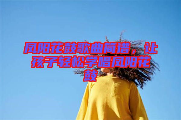 鳳陽花鼓歌曲簡譜，讓孩子輕松學(xué)唱鳳陽花鼓