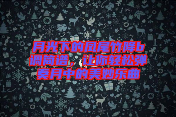 月光下的鳳尾竹降b調(diào)簡譜，讓你輕松彈奏月中的美妙樂曲