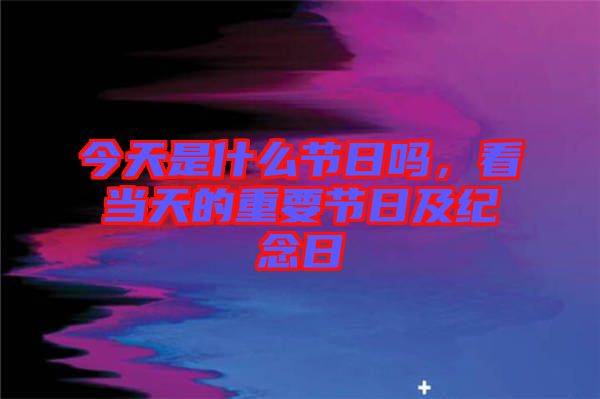 今天是什么節(jié)日嗎，看當(dāng)天的重要節(jié)日及紀(jì)念日