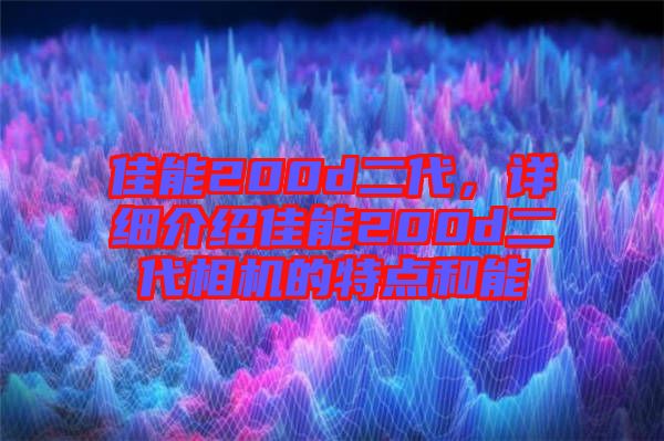 佳能200d二代，詳細(xì)介紹佳能200d二代相機(jī)的特點(diǎn)和能