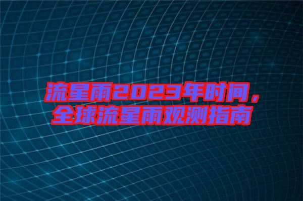 流星雨2023年時(shí)間，全球流星雨觀測(cè)指南