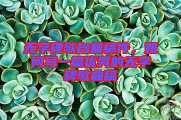 無字碑歌自備稿件，如何寫一篇優(yōu)秀的無字碑歌曲稿