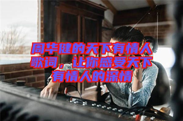 周華健的天下有情人歌詞，讓你感受天下有情人的深情