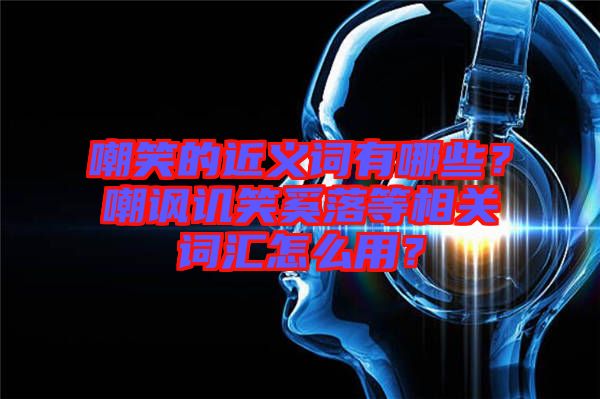 嘲笑的近義詞有哪些？嘲諷譏笑奚落等相關詞匯怎么用？