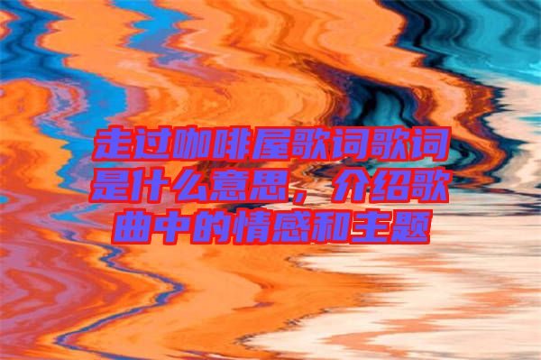 走過咖啡屋歌詞歌詞是什么意思，介紹歌曲中的情感和主題