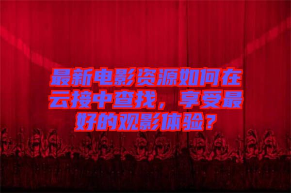 最新電影資源如何在云接中查找，享受最好的觀影體驗？