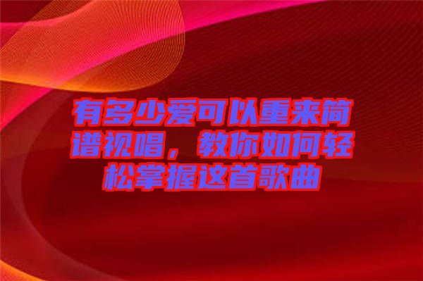 有多少愛可以重來(lái)簡(jiǎn)譜視唱，教你如何輕松掌握這首歌曲