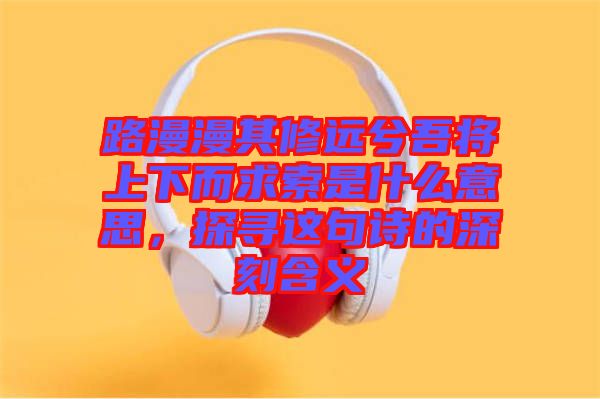 路漫漫其修遠(yuǎn)兮吾將上下而求索是什么意思，探尋這句詩的深刻含義