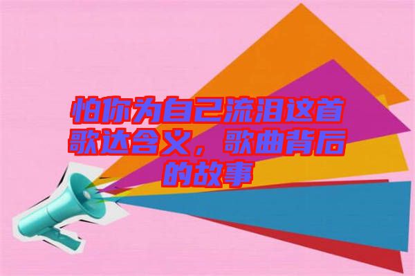 怕你為自己流淚這首歌達(dá)含義，歌曲背后的故事