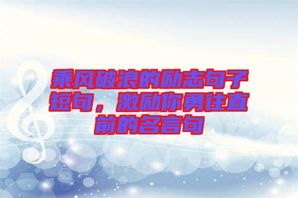 乘風破浪的勵志句子短句，激勵你勇往直前的名言句