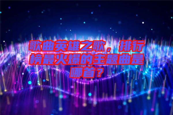 歌曲英雄之歌，排行榜最火爆的主題曲是哪首？