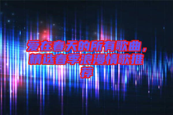 愛在春天的所有歌曲，精選春季浪漫情歌推薦