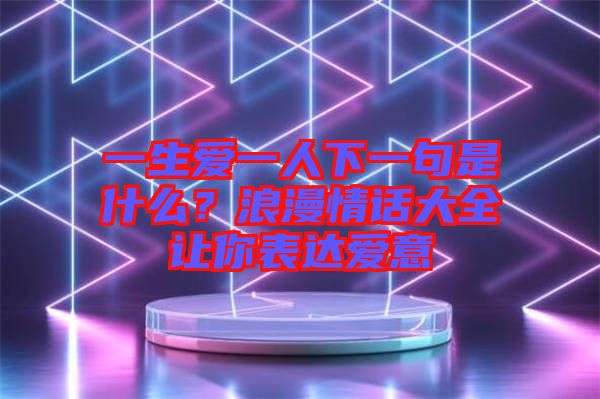 一生愛一人下一句是什么？浪漫情話大全讓你表達(dá)愛意