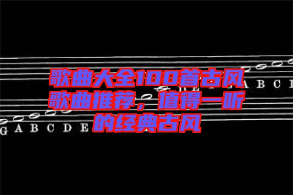 歌曲大全100首古風(fēng)歌曲推薦，值得一聽的經(jīng)典古風(fēng)