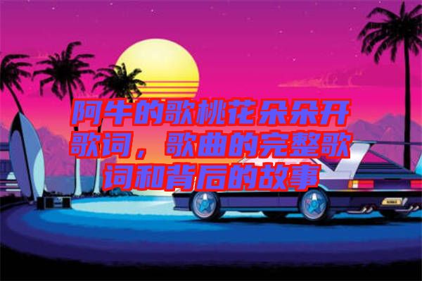 阿牛的歌桃花朵朵開歌詞，歌曲的完整歌詞和背后的故事