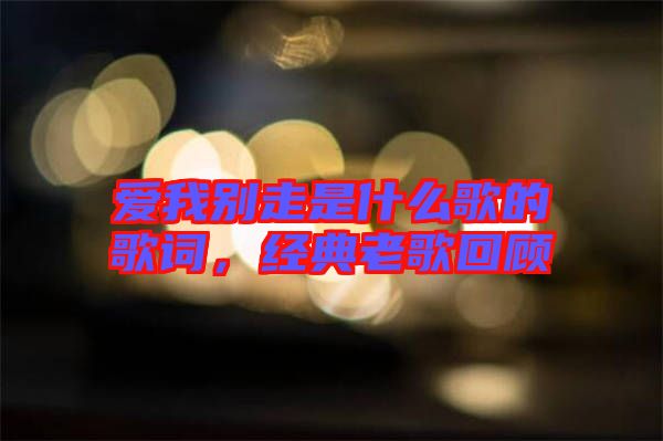 愛我別走是什么歌的歌詞，經(jīng)典老歌回顧