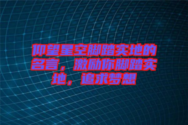 仰望星空腳踏實(shí)地的名言，激勵(lì)你腳踏實(shí)地，追求夢(mèng)想