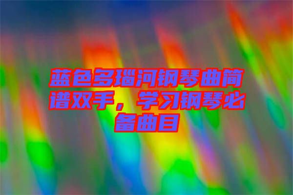 藍色多瑙河鋼琴曲簡譜雙手，學(xué)習(xí)鋼琴必備曲目