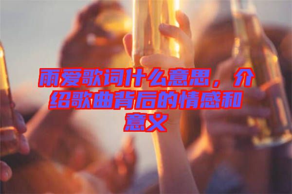 雨愛歌詞什么意思，介紹歌曲背后的情感和意義