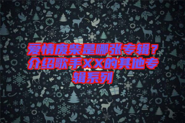 愛情廢柴是哪張專輯？介紹歌手XX的其他專輯系列