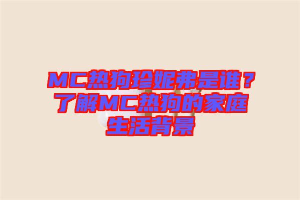 MC熱狗珍妮弗是誰？了解MC熱狗的家庭生活背景