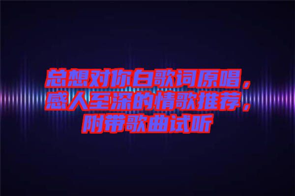 總想對你白歌詞原唱，感人至深的情歌推薦，附帶歌曲試聽