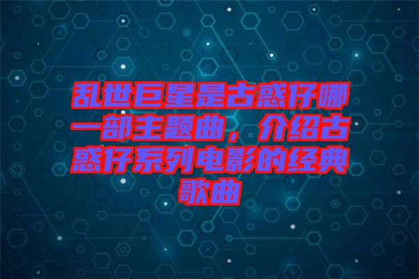 亂世巨星是古惑仔哪一部主題曲，介紹古惑仔系列電影的經(jīng)典歌曲