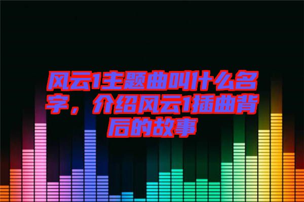 風(fēng)云1主題曲叫什么名字，介紹風(fēng)云1插曲背后的故事