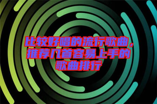 比較好唱的流行歌曲，推薦幾首容易上手的歌曲排行