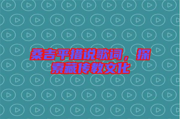 桑吉平措說(shuō)歌詞，探索藏傳教文化