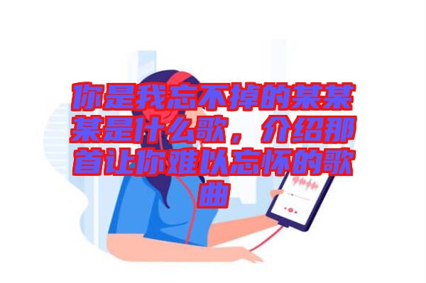 你是我忘不掉的某某某是什么歌，介紹那首讓你難以忘懷的歌曲