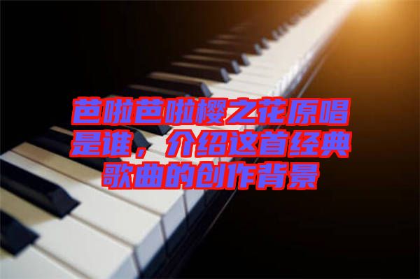 芭啦芭啦櫻之花原唱是誰，介紹這首經(jīng)典歌曲的創(chuàng)作背景